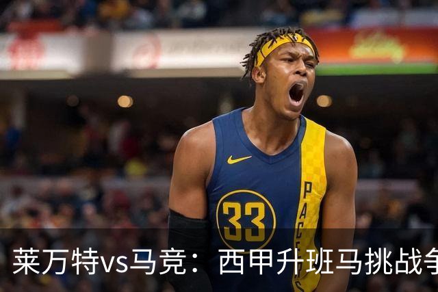 莱万特vs马竞：西甲升班马挑战争冠豪门的对冲之战