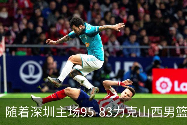 随着深圳主场95-83力克山西男篮，CBA排名再次更新：京浙沪辽稳居前4，广东15深圳升至倒数第4